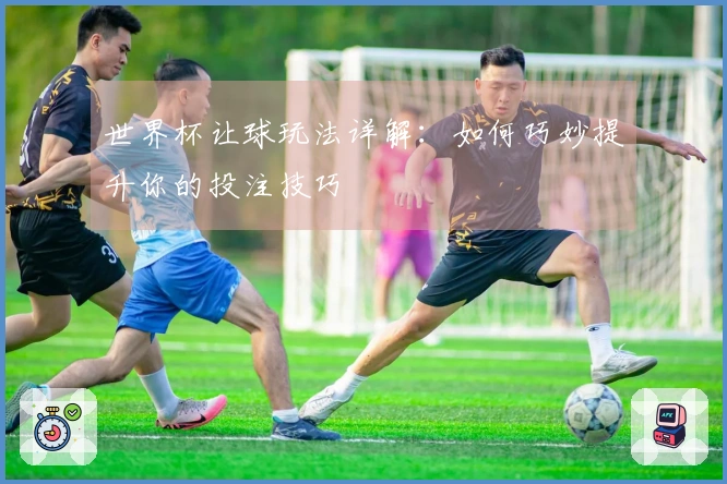 世界杯让球玩法详解：如何巧妙提升你的投注技巧