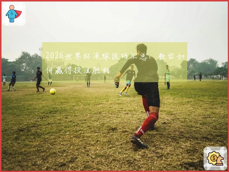 2026世界杯滚球技巧汇总，教你如何赢得投注胜利