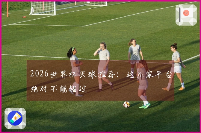 2026世界杯买球推荐：这几家平台绝对不能错过