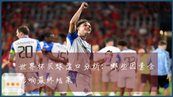 世界杯买球盘口分析：哪些因素会影响最终结果