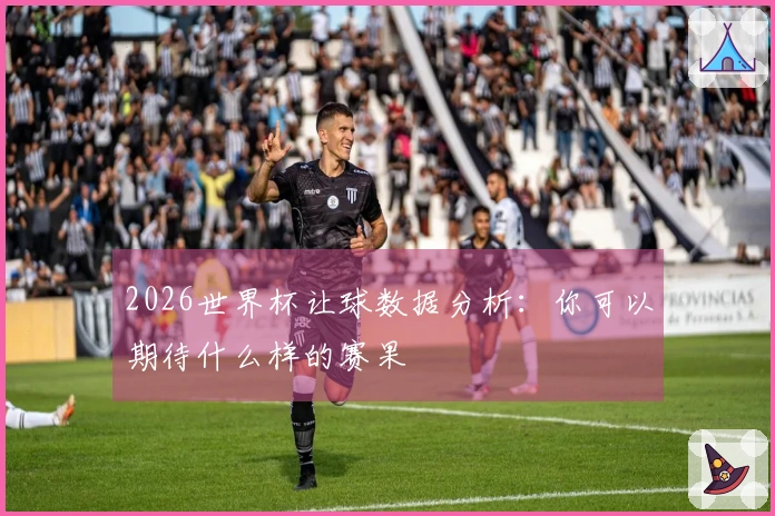 2026世界杯让球数据分析：你可以期待什么样的赛果