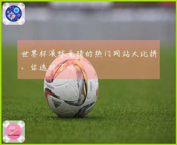 世界杯滚球竞猜的热门网站大比拼，你选对了吗