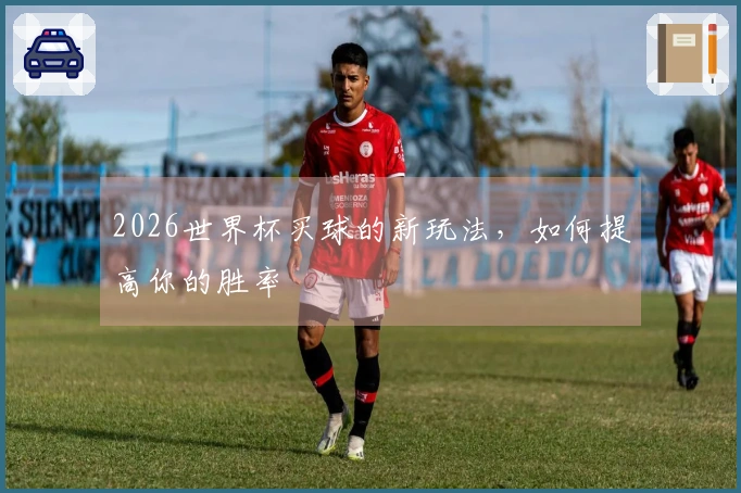 2026世界杯买球的新玩法，如何提高你的胜率