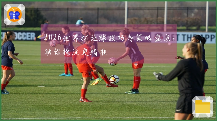 2026世界杯让球技巧与策略盘点，助你投注更精准