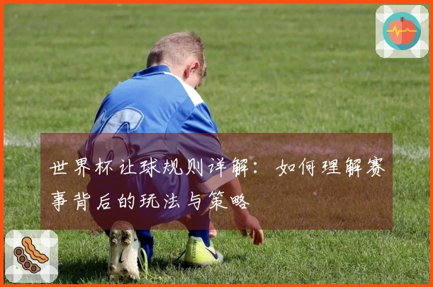 世界杯让球规则详解：如何理解赛事背后的玩法与策略