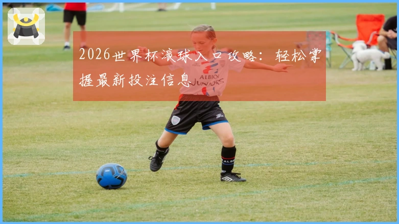 2026世界杯滚球入口攻略：轻松掌握最新投注信息