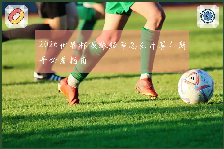 2026世界杯滚球赔率怎么计算？新手必看指南