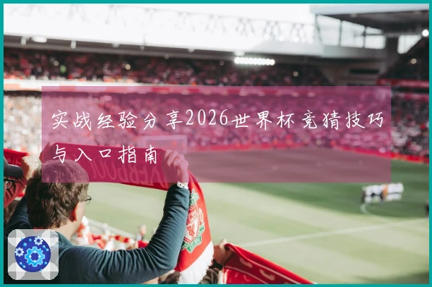 实战经验分享2026世界杯竞猜技巧与入口指南