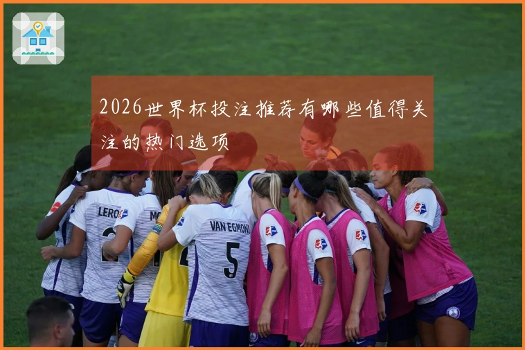 2026世界杯投注推荐有哪些值得关注的热门选项