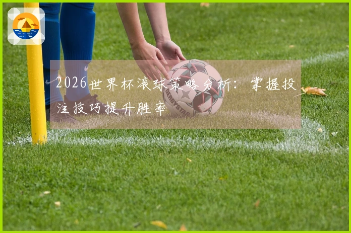 2026世界杯滚球策略分析：掌握投注技巧提升胜率