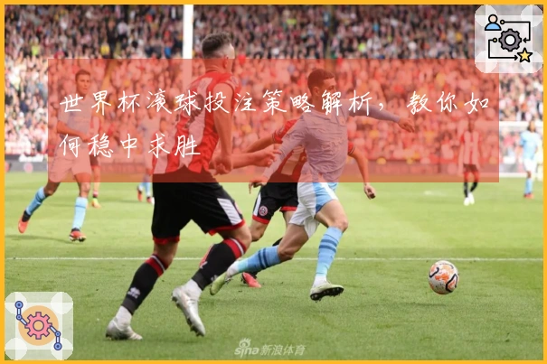 世界杯滚球投注策略解析，教你如何稳中求胜
