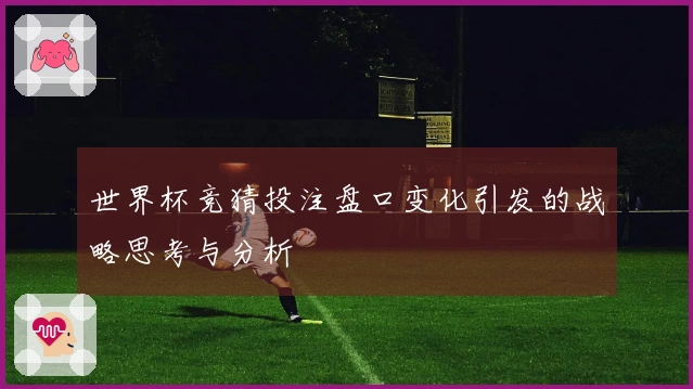 世界杯竞猜投注盘口变化引发的战略思考与分析
