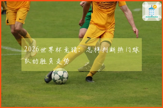 2026世界杯竞猜：怎样判断热门球队的胜负走势
