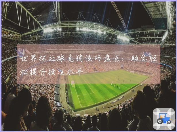 世界杯让球竞猜技巧盘点，助你轻松提升投注水平