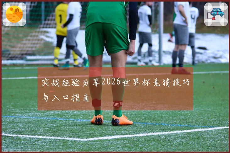实战经验分享2026世界杯竞猜技巧与入口指南