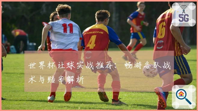 世界杯让球实战推荐：畅游各队战术与赔率解析