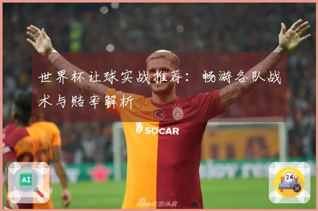 世界杯让球实战推荐：畅游各队战术与赔率解析
