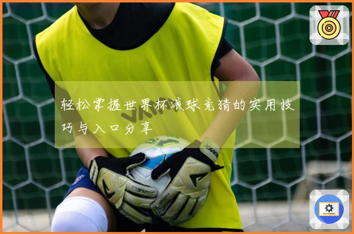 轻松掌握世界杯滚球竞猜的实用技巧与入口分享