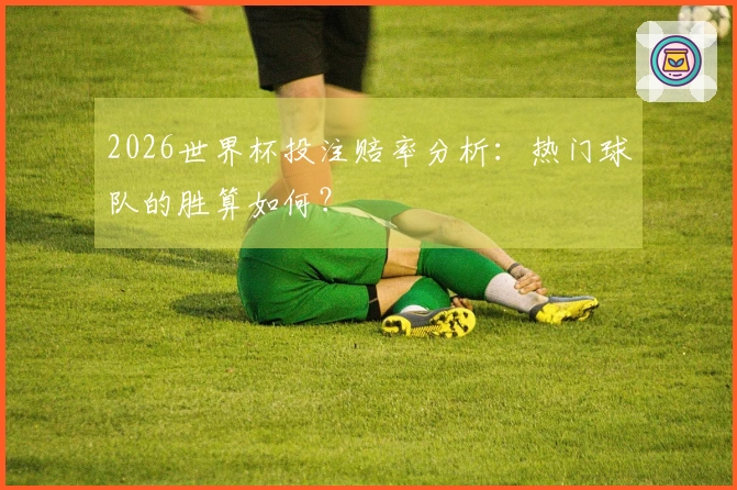 2026世界杯投注赔率分析：热门球队的胜算如何？