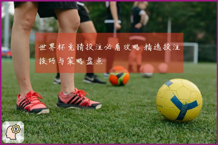 世界杯竞猜投注必看攻略 精选投注技巧与策略盘点