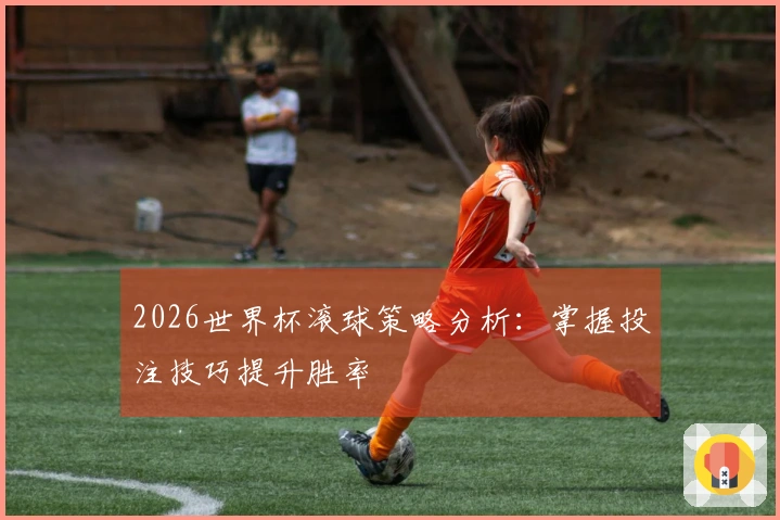 2026世界杯滚球策略分析：掌握投注技巧提升胜率