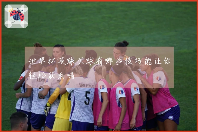 世界杯滚球买球有哪些技巧能让你轻松获利吗